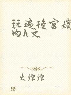 玩遍后宫嫔妃全肉h文