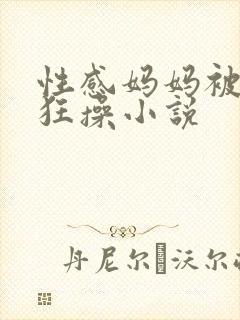 性感妈妈被强行狂操小说