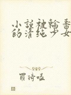 小说被轮番调教的清纯少女