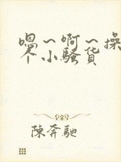 嗯～啊～操死你个小骚货