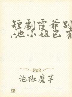 短剧霍爷别虐了,池小姐已有新欢