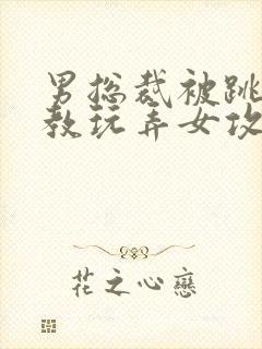 男总裁被跳蛋调教玩弄女攻小说