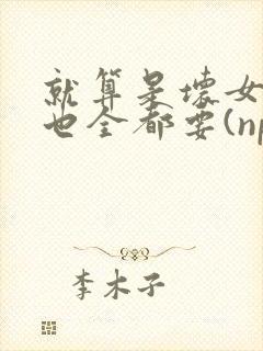 就算是坏女人她也全都要(np 百合abo主攻)