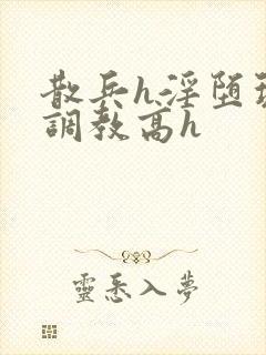 散兵h淫堕玩弄调教高h