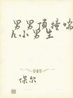 男男顶撞喘嗯啊h小男生