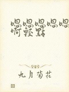 嗯嗯嗯嗯嗯啊啊啊轻点