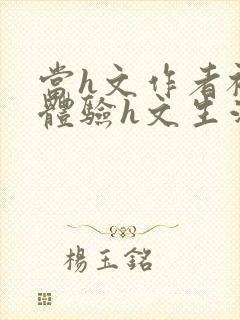 当h文作者被迫体验h文生活在线阅读