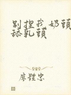 别捏我奶头啊嗯舔乳头