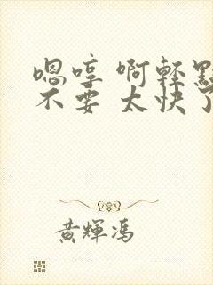 嗯哼 啊轻点 不要 太快了封面