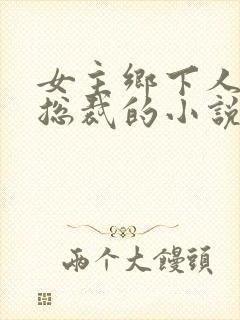 女主乡下人男主总裁的小说