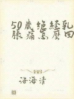 50岁绝经乳房胀痛怎么回事