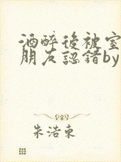 酒醉后被室友男朋友认错by墨廷深小说笔趣阁