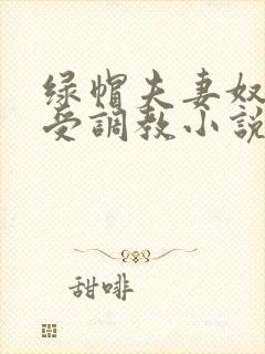 绿帽夫妻奴自愿受调教小说