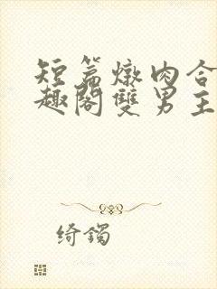 短篇炖肉合集笔趣阁双男主