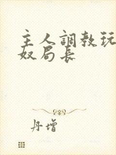 主人调教玩弄贱奴局长