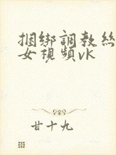 捆绑调教丝袜美女视频vk