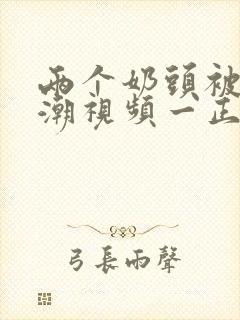 两个奶头被吃高潮视频一正版在线