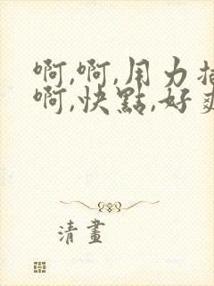 啊,啊,用力插啊,快点,好爽啊