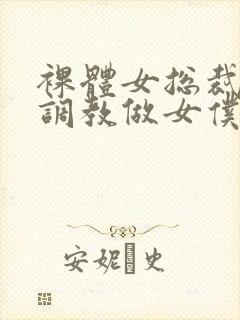 裸体女总裁屈辱调教做女仆小说