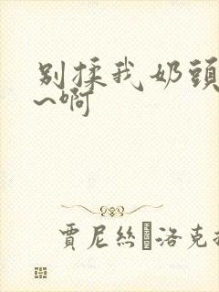 别揉我奶头~嗯~啊