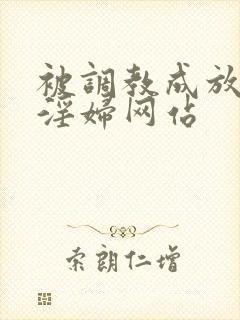 被调教成放荡小淫妇网站