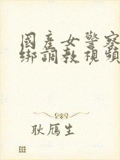 国产女警察被捆绑调教视频