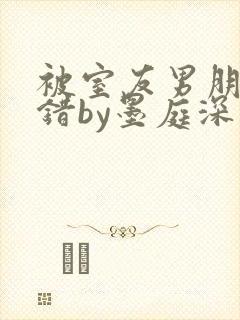 被室友男朋友认错by墨庭深小说时颜