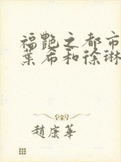 福艳之都市后宫叶希和徐琳