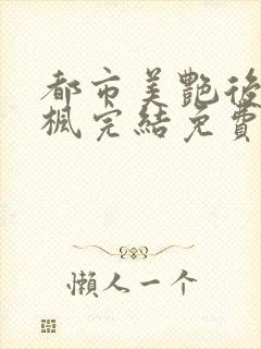 都市美艳后宫唐枫完结免费