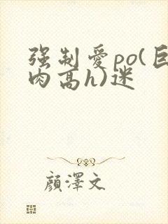 强制爱po(巨肉高h)迷