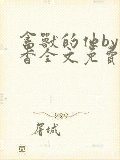 禽兽的他by书香全文免费阅读笔趣阁