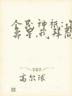 全民神祇:你拜寿星,我拜阎王txt