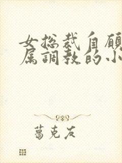 女总裁自愿被下属调教的小说