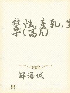 双性,产乳,生子(高h)