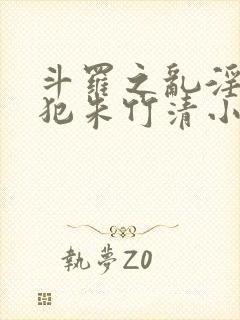 斗罗之乱淫h侵犯朱竹清小说