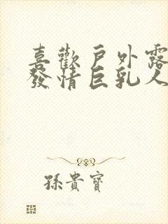 喜欢户外露出的发情巨乳人妻免费观看