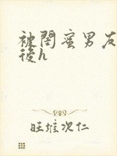 被闺蜜男友上错后h