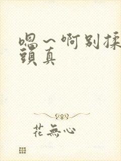 嗯～啊别揉我奶头真