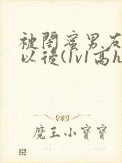 被闺蜜男友上错以后(1v1高h)小说