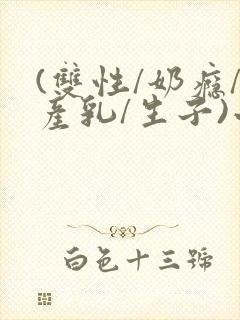 (双性/奶瘾/产乳/生子)小说
