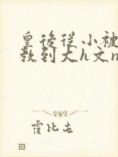 皇后从小被肉调教到大h文np