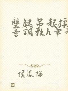 双腿吊起揉捏花蒂调教h笔趣阁