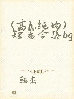 (高h,纯肉)短篇合集bg