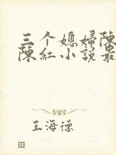 三个媳妇陈法蓉陈红小说最新章节更新时间