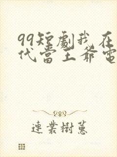 99短剧我在古代当王爷电视剧