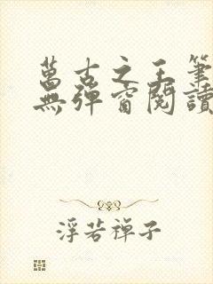 万古之王笔趣阁无弹窗阅读