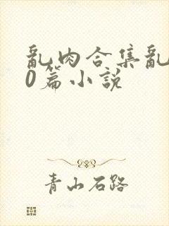 乱肉合集乱500篇小说