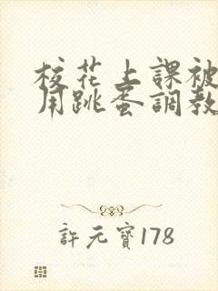 校花上课被主人用跳蛋调教