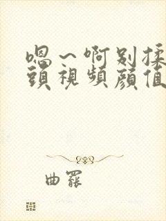 嗯～啊别揉我奶头视频颜值