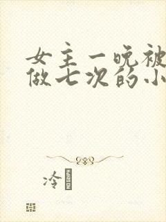 女主一晚被男主做七次的小说